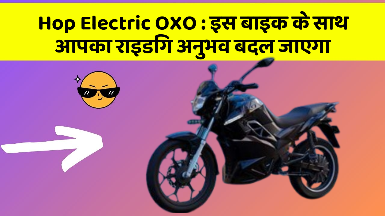 Hop Electric OXO : इस बाइक के साथ आपका राइडिंग अनुभव बदल जाएगा