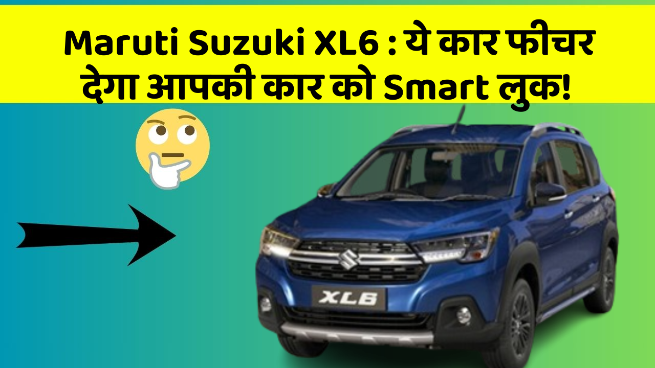 Maruti Suzuki XL6: ये कार फीचर देगा आपकी कार को Smart लुक!