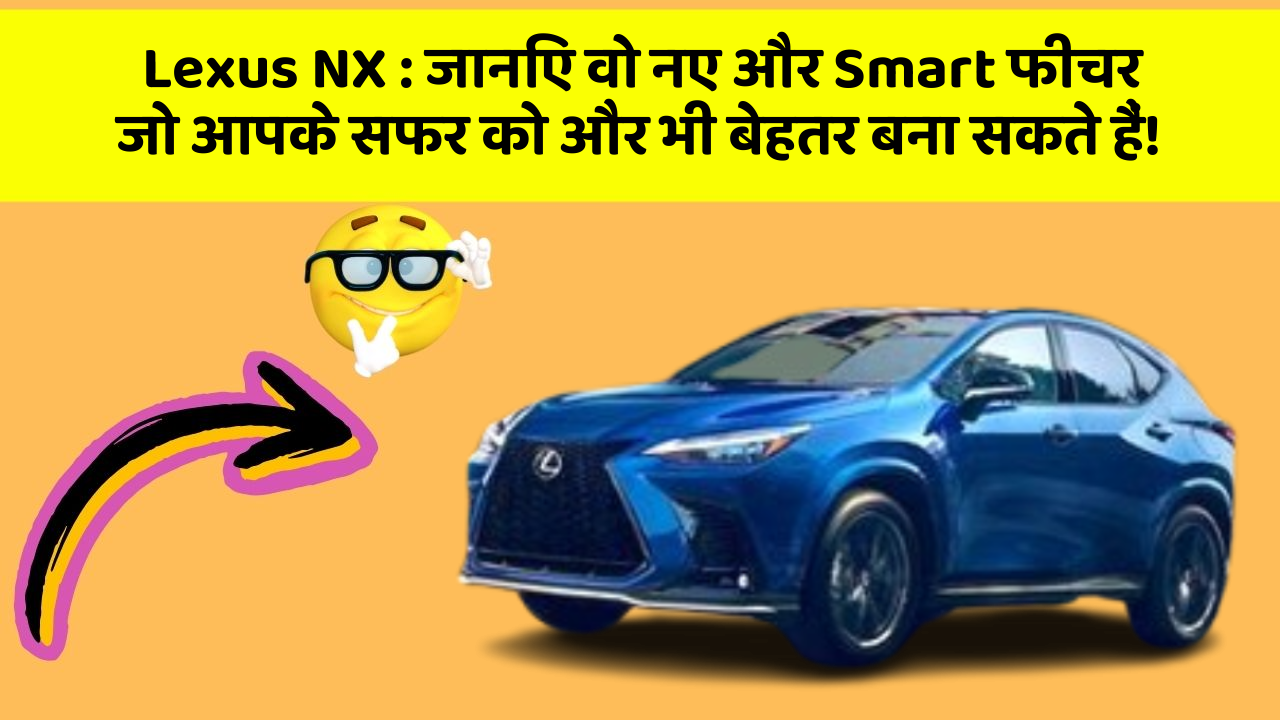 Lexus NX: जानिए वो नए और Smart फीचर जो आपके सफर को और भी बेहतर बना सकते हैं!