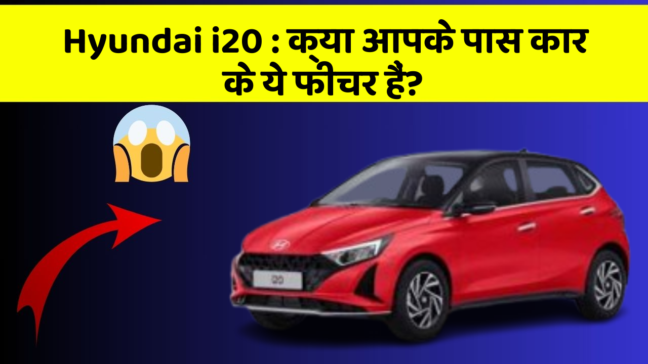 Hyundai i20:क्या आपके पास कार के ये फीचर हैं?