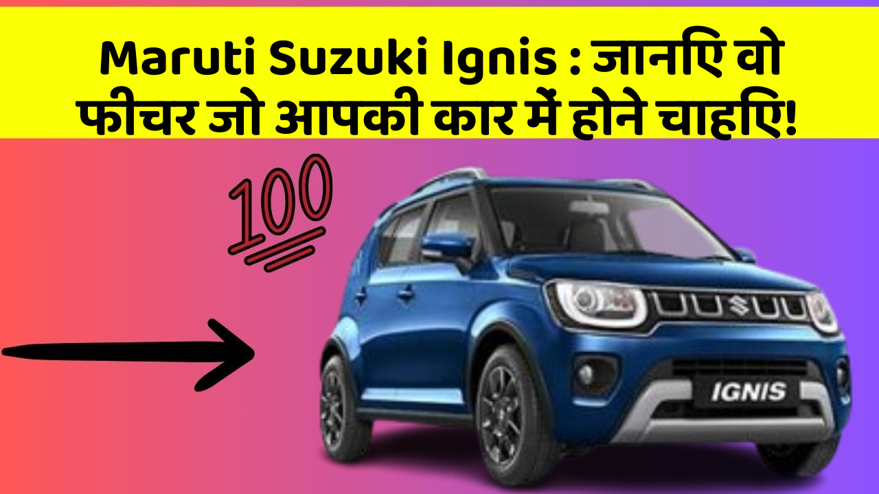 Maruti Suzuki Ignis: जानिए वो फीचर जो आपकी कार में होने चाहिए!