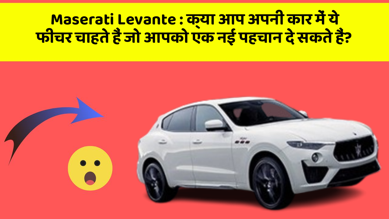 Maserati Levante: क्या आप अपनी कार में ये फीचर चाहते हैं जो आपको एक नई पहचान दे सकते हैं?