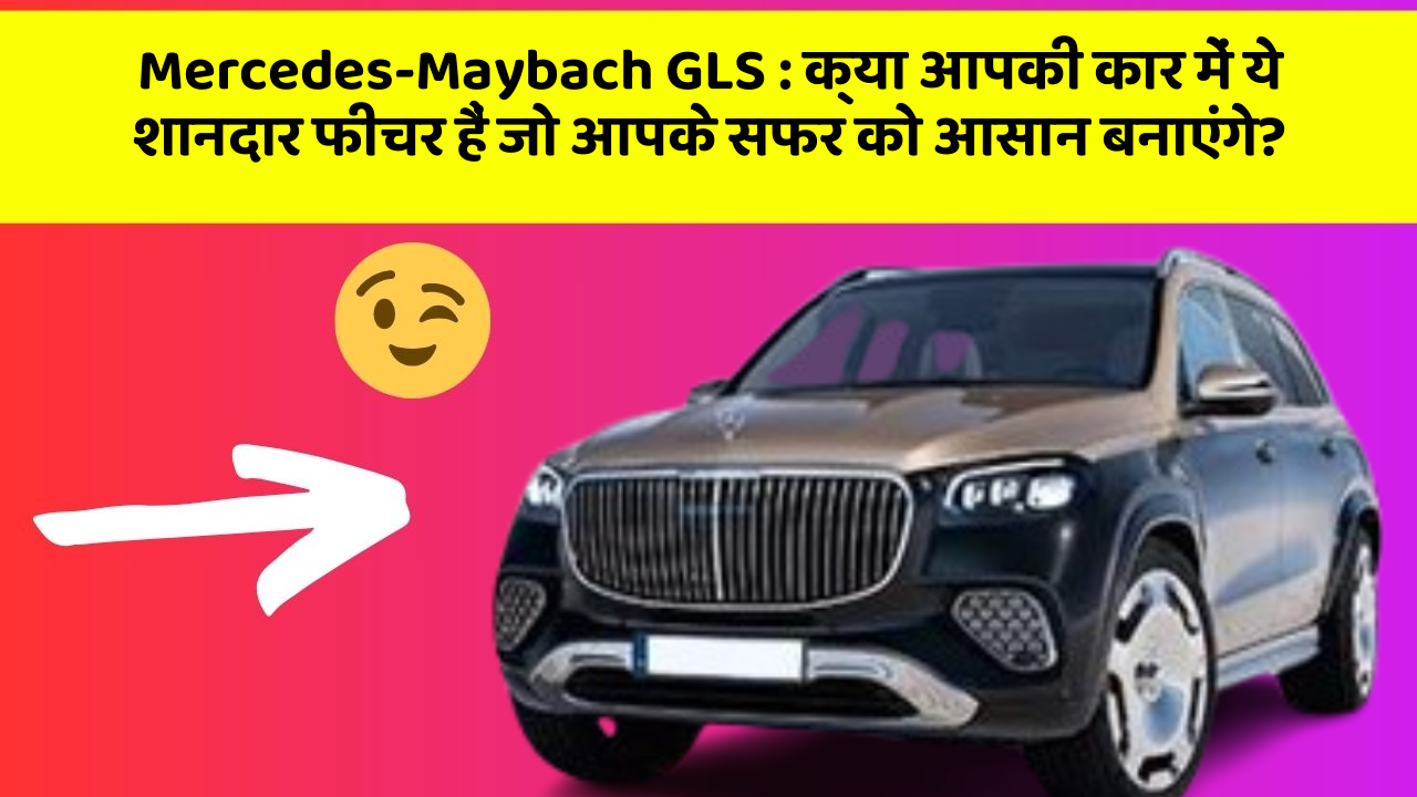 Mercedes-Maybach GLS:क्या आपकी कार में ये शानदार फीचर हैं जो आपके सफर को आसान बनाएंगे?