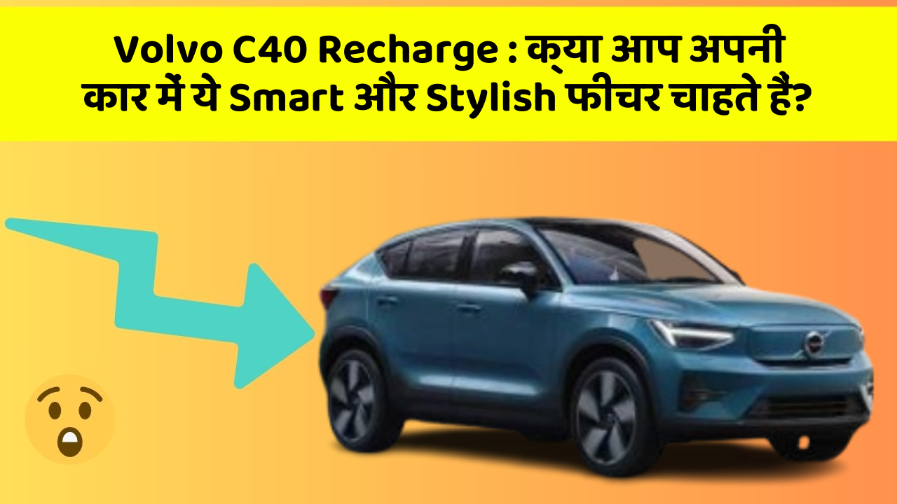 Volvo C40 Recharge : क्या आप अपनी कार में ये Smart और Stylish फीचर चाहते हैं?